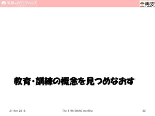 教育・訓練の概念を見つめなおす
21 Nov 2015 The 11th SMeNG meeting 22
 