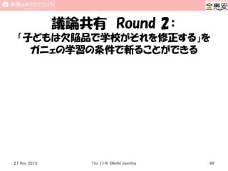 議論共有 Round 2：
「子どもは欠陥品で学校がそれを修正する」を
ガニェの学習の条件で斬ることができる
21 Nov 2015 The 11th SMeNG meeting 49
 