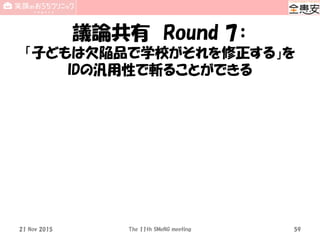 議論共有 Round 7：
「子どもは欠陥品で学校がそれを修正する」を
IDの汎用性で斬ることができる
21 Nov 2015 The 11th SMeNG meeting 59
 