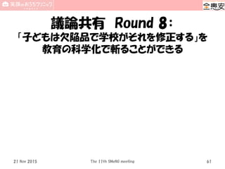 議論共有 Round 8：
「子どもは欠陥品で学校がそれを修正する」を
教育の科学化で斬ることができる
21 Nov 2015 The 11th SMeNG meeting 61
 