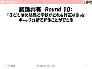 議論共有 Round 10：
「子どもは欠陥品で学校がそれを修正する」を
ギャップ分析で斬ることができる
21 Nov 2015 The 11th SMeNG meeting 65
 