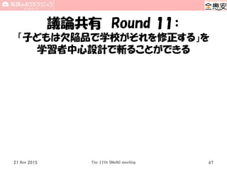 議論共有 Round 11：
「子どもは欠陥品で学校がそれを修正する」を
学習者中心設計で斬ることができる
21 Nov 2015 The 11th SMeNG meeting 67
 