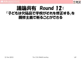議論共有 Round 12：
「子どもは欠陥品で学校がそれを修正する」を
履修主義で斬ることができる
21 Nov 2015 The 11th SMeNG meeting 69
 