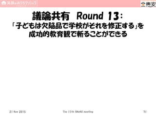 議論共有 Round 13：
「子どもは欠陥品で学校がそれを修正する」を
成功的教育観で斬ることができる
21 Nov 2015 The 11th SMeNG meeting 71
 