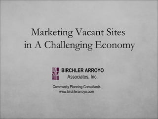 Marketing Vacant Sites  in A Challenging Economy Community Planning Consultants www.birchlerarroyo.com BIRCHLER ARROYO Associates, Inc. 