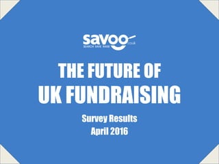 Survey Results
April 2016
THE FUTURE OF
UK FUNDRAISING
 