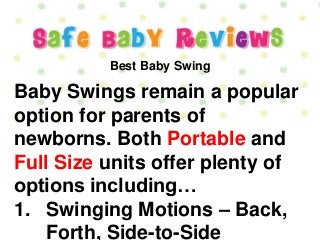 Best Baby Swing 
Baby Swings remain a popular 
option for parents of 
newborns. Both Portable and 
Full Size units offer plenty of 
options including… 
1. Swinging Motions – Back, 
Forth, Side-to-Side 
 