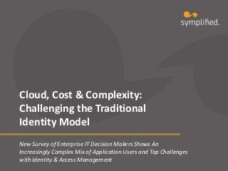 Cloud, Cost & Complexity:
Challenging the Traditional
Identity Model
New Survey of Enterprise IT Decision Makers Shows An
Increasingly Complex Mix of Application Users and Top Challenges
with Identity & Access Management

 