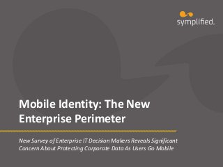 Mobile Identity: The New
Enterprise Perimeter
New Survey of Enterprise IT Decision Makers Reveals Significant
Concern About Protecting Corporate Data As Users Go Mobile

 