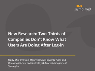 New Research: Two-Thirds of
Companies Don’t Know What
Users Are Doing After Log-in
Study of IT Decision-Makers Reveals Security Risks and
Operational Flaws with Identity & Access Management
Strategies
 