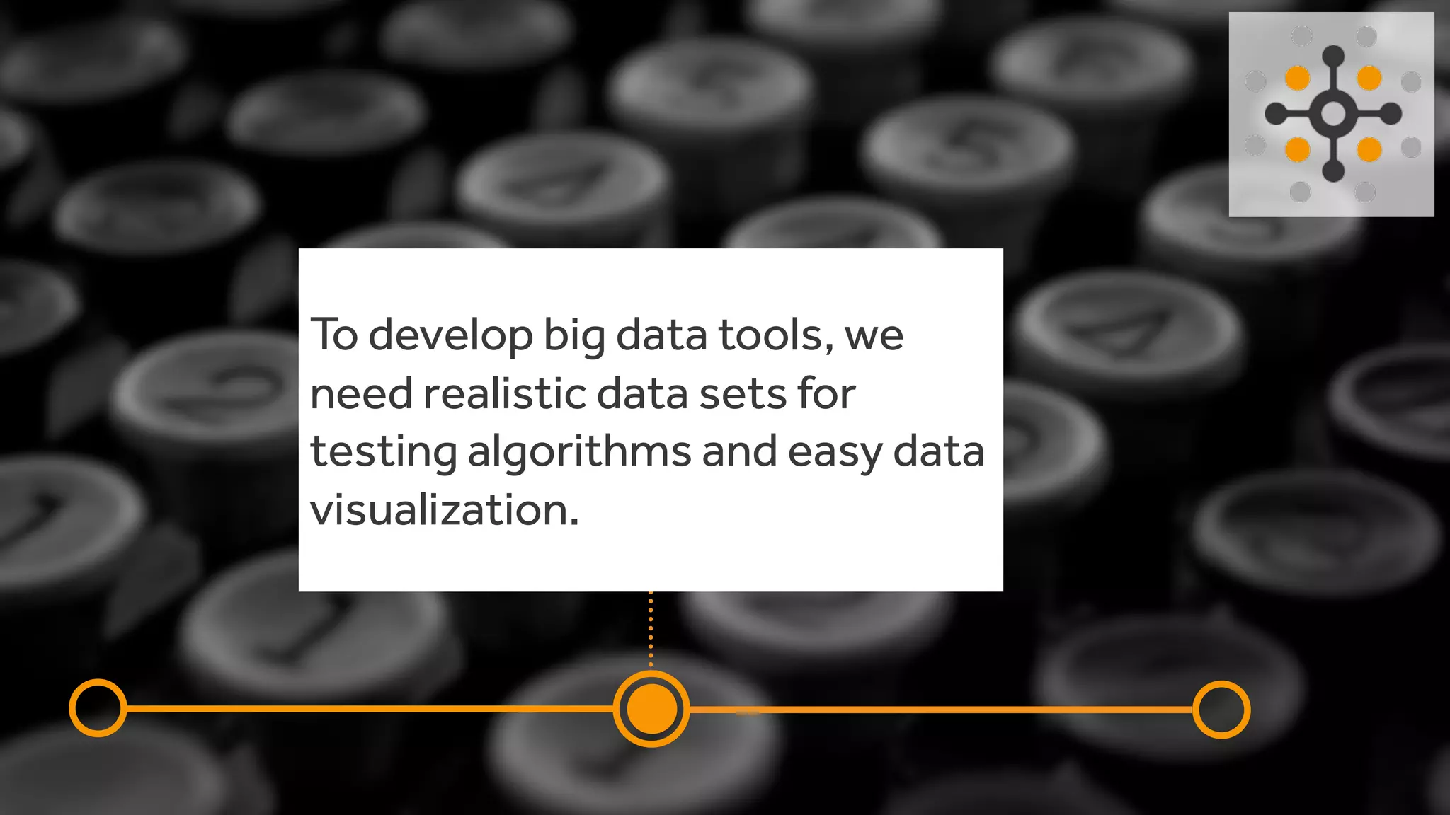 To develop big data tools, we
need realistic data sets for
testing algorithms and easy data
visualization.
 