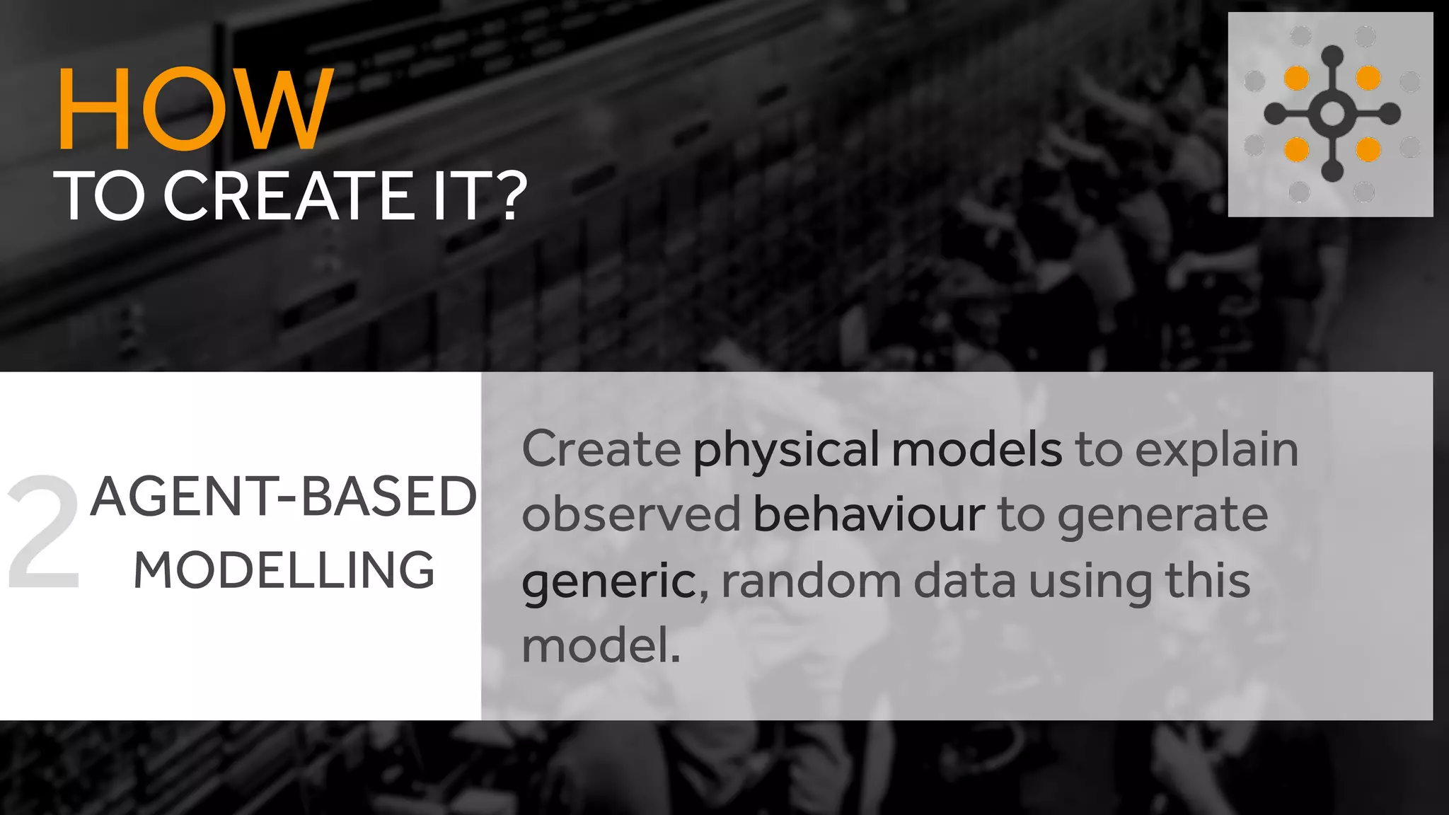 TO CREATE IT?
HOW
Create physical models to explain
observed behaviour to generate
generic, random data using this
model.
AGENT-BASED
MODELLING2
 