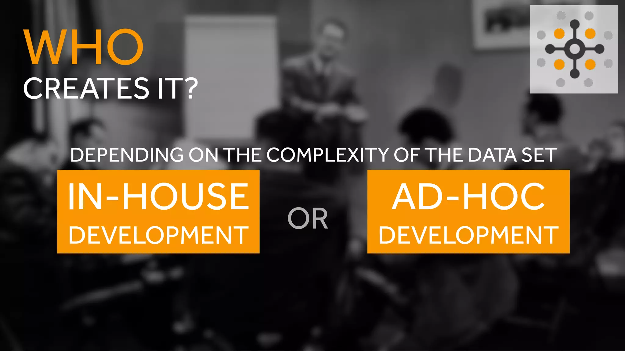 CREATES IT?
WHO
IN-HOUSE
DEVELOPMENT
AD-HOC
DEVELOPMENT
OR
DEPENDING ON THE COMPLEXITY OF THE DATA SET
 