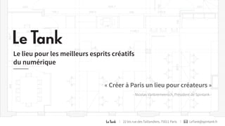 Le lieu pour les meilleurs esprits créatifs 
du numérique 
« Créer à Paris un lieu pour créateurs » 
- Nicolas Vanbremeersch, Président de Spintank - 
22 bis rue des Taillandiers, 75011 Paris LeTank@spintank.fr 
 