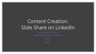 Content Creation:
Slide Share on LinkedIn
Using Social Media in Business
Unit 3
BTEC
 