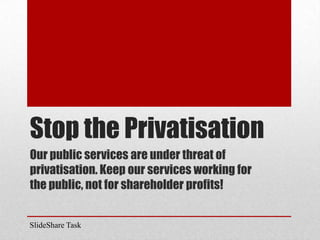 Stop the Privatisation
Our public services are under threat of
privatisation. Keep our services working for
the public, not for shareholder profits!
SlideShare Task
 