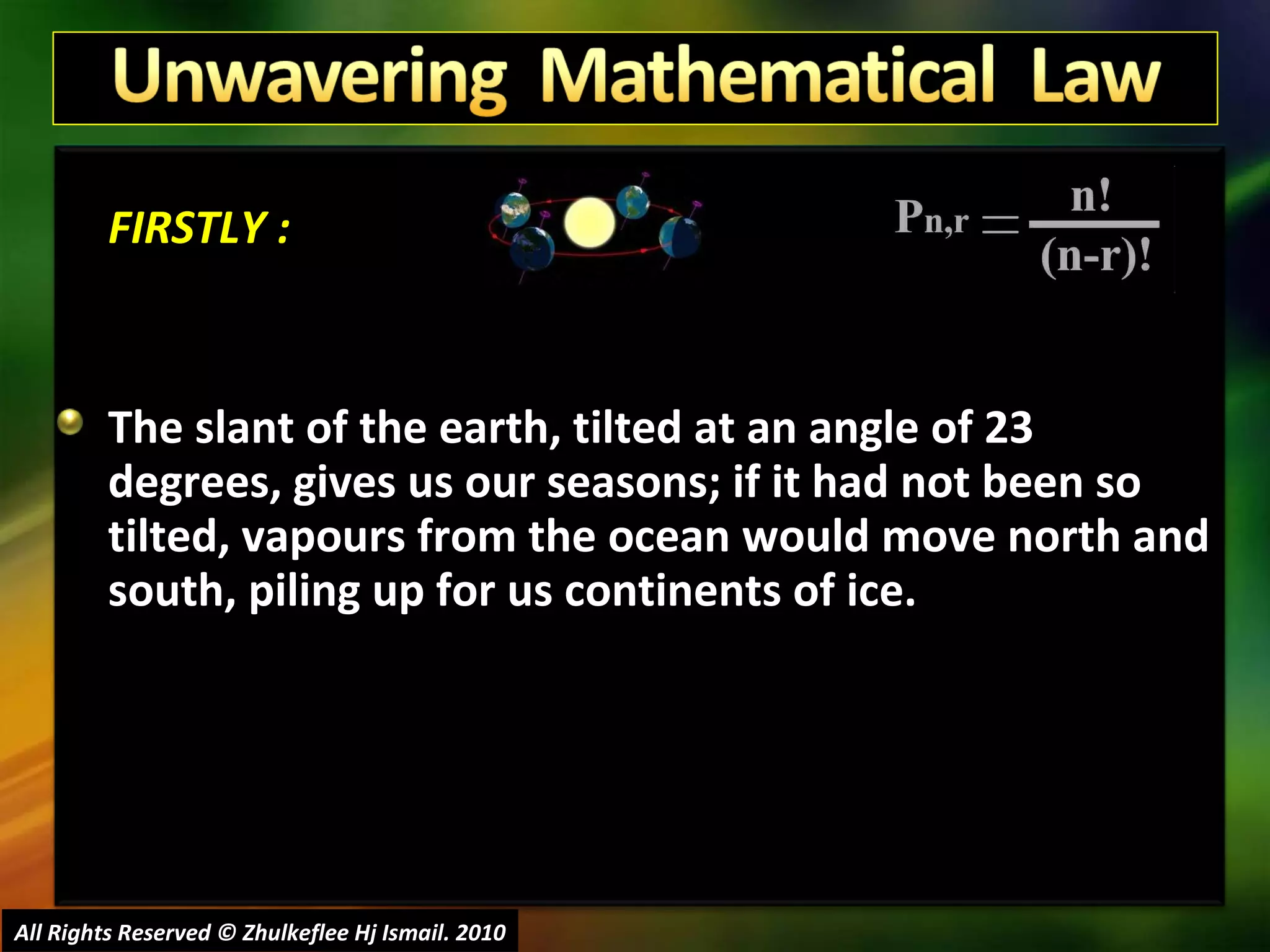 FIRSTLY : The slant of the earth, tilted at an angle of 23 degrees, gives us our seasons; if it had not been so tilted, vapours from the ocean would move north and south, piling up for us continents of ice.  All Rights Reserved © Zhulkeflee Hj Ismail. 2010 