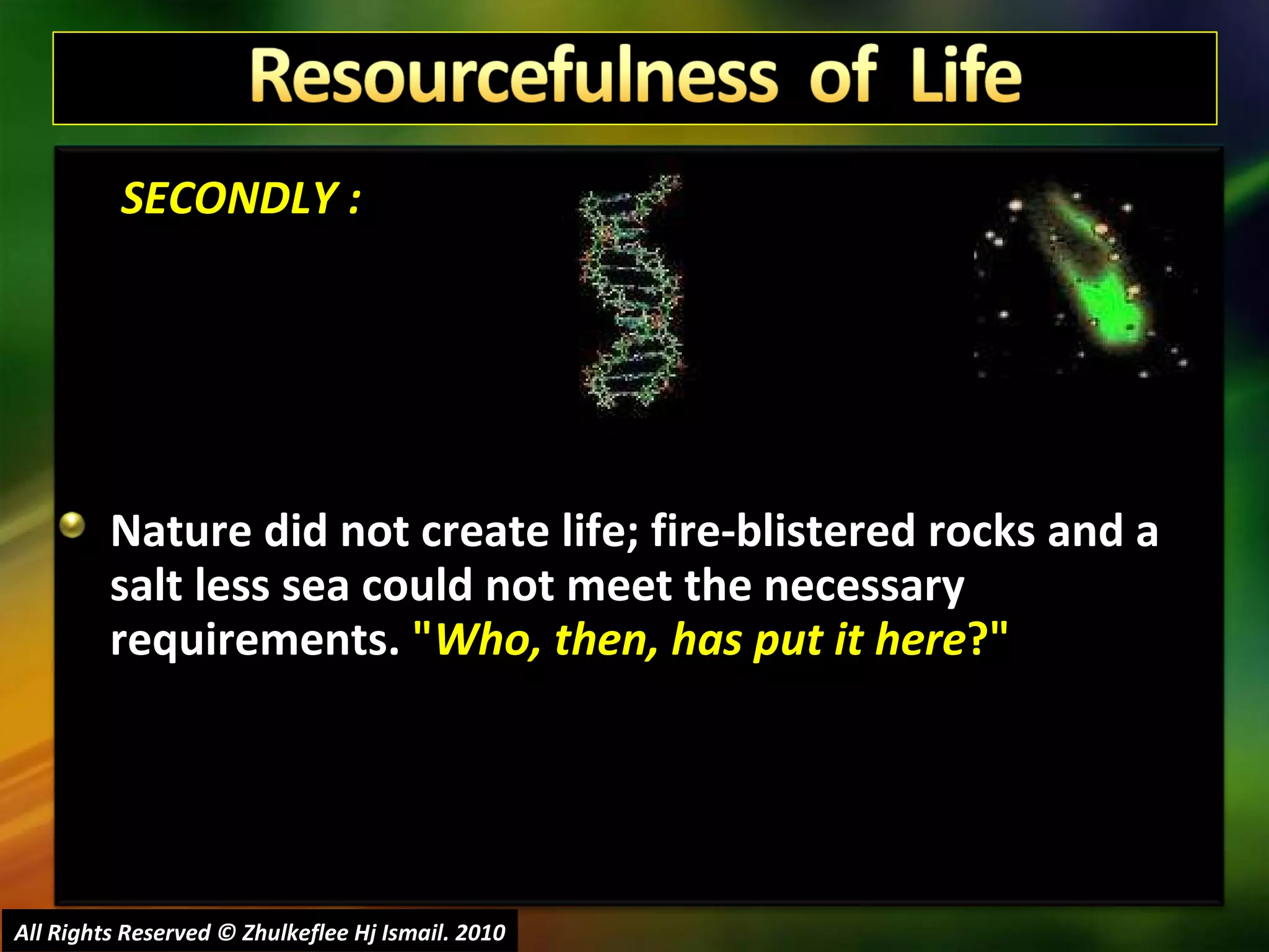   SECONDLY : Nature did not create life; fire-blistered rocks and a salt less sea could not meet the necessary requirements.  " Who, then, has put it here ?" All Rights Reserved © Zhulkeflee Hj Ismail. 2010 