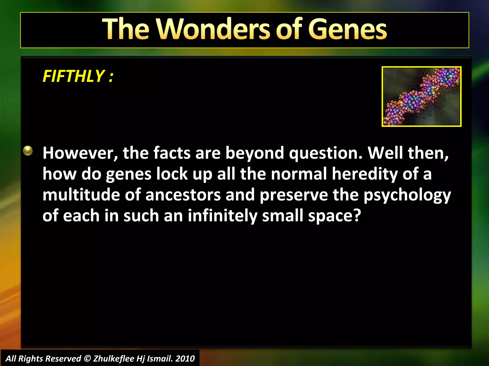 FIFTHLY : However, the facts are beyond question. Well then, how do genes lock up all the normal heredity of a multitude of ancestors and preserve the psychology of each in such an infinitely small space?  All Rights Reserved © Zhulkeflee Hj Ismail. 2010 