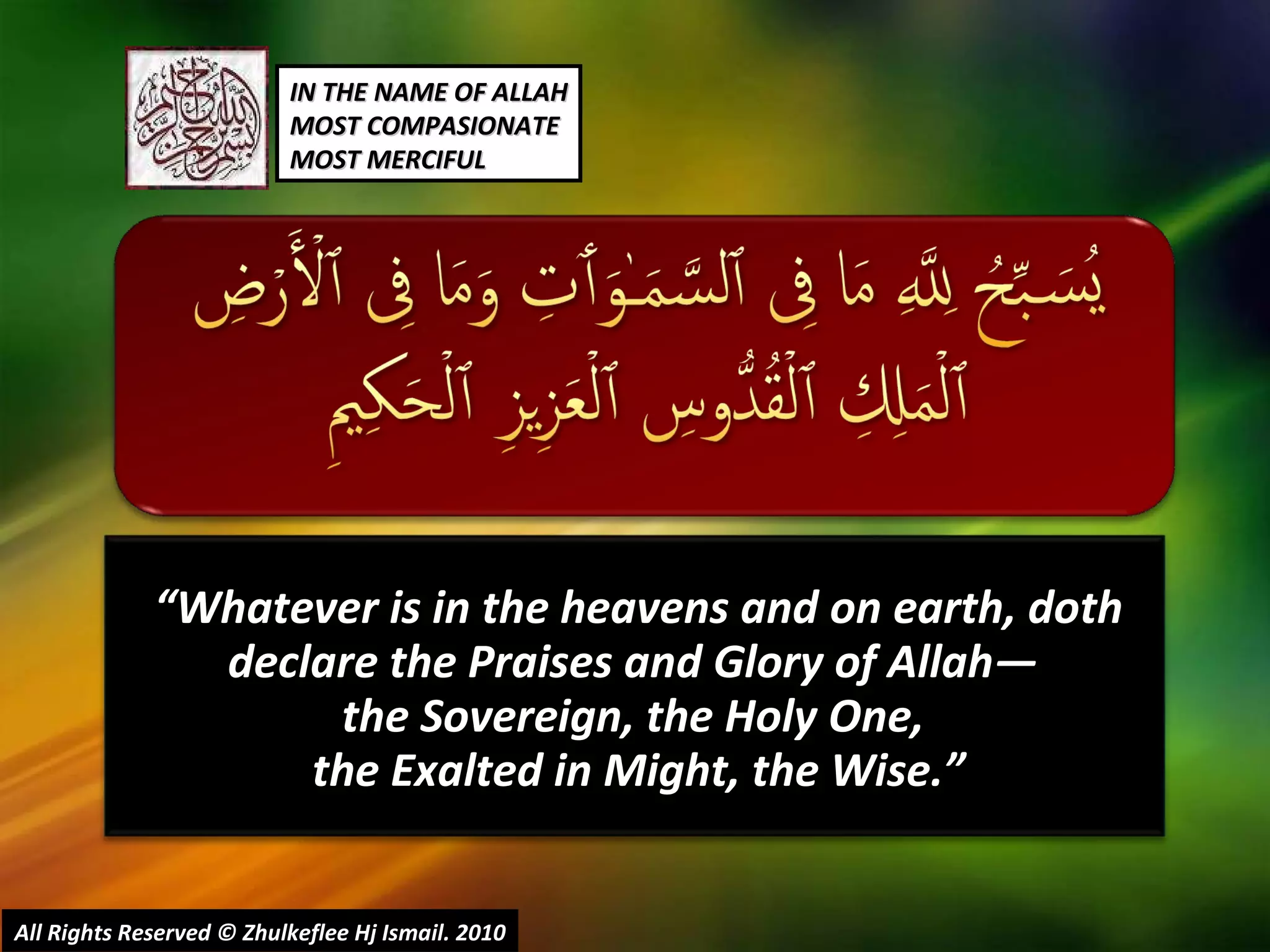 “ Whatever is in the heavens and on earth, doth declare the Praises and Glory of Allah―  the Sovereign, the Holy One,  the Exalted in Might, the Wise.” All Rights Reserved © Zhulkeflee Hj Ismail. 2010 IN THE NAME OF ALLAH MOST COMPASIONATE MOST MERCIFUL 