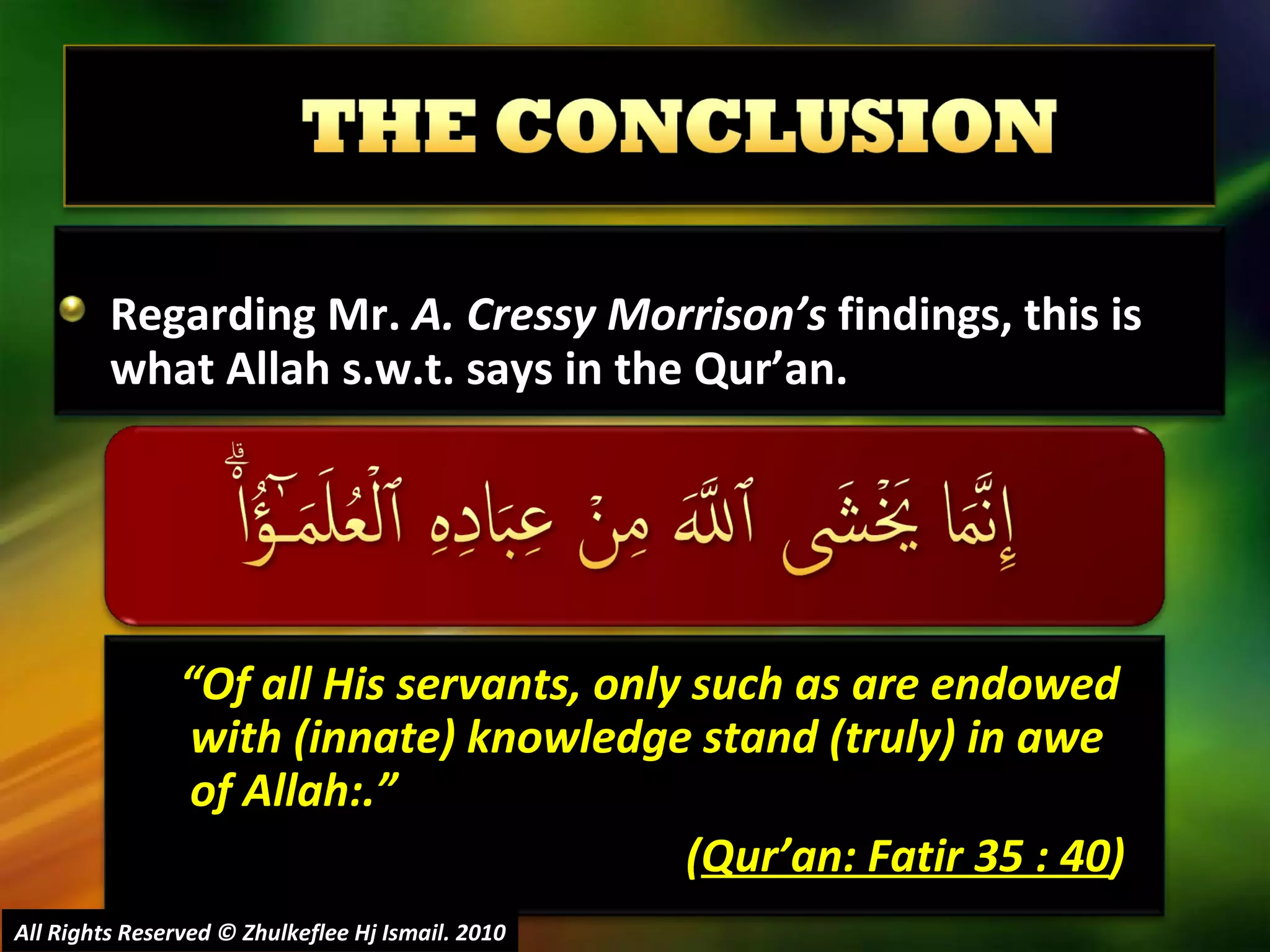 Regarding Mr.  A. Cressy  Morrison’s  findings, this is what Allah s.w.t. says in the Qur’an. All Rights Reserved © Zhulkeflee Hj Ismail. 2010 “ Of all His servants, only such as are endowed with (innate) knowledge stand (truly) in awe of Allah:.” ( Qur’an: Fatir 35 : 40 ) 
