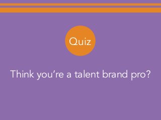Think you’re a talent brand pro?
Quiz
 