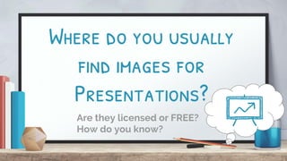 Where do you usually
find images for
Presentations?
Are they licensed or FREE?
How do you know?
 