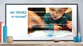 Why VISUALS
in teaching?
New Generation of students
We process visuals 60 000x faster than
words
Knowledge retention occurs quicker and we
retain more information for longer
Image full Copyright: Rondine Carstens
 