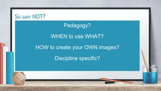 So why NOT?
Pedagogy?
WHEN to use WHAT?
HOW to create your OWN images?
Discipline specific?
 