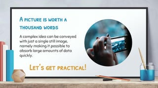 A picture is worth a
thousand words
A complex idea can be conveyed
with just a single still image,
namely making it possible to
absorb large amounts of data
quickly.
Let’s get practical!
 