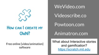 How can I create my
OWN?
Free online [video/animation]
software
WeVideo.com
Videoscribe.co
Powtoon.com
Animatron.com
What about Interactive stories
and gamification?
https://scratch.mit.edu
 