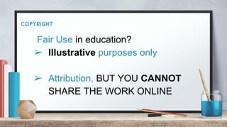 copyright
Fair Use in education?
➢ Illustrative purposes only
➢ Attribution, BUT YOU CANNOT
SHARE THE WORK ONLINE
 