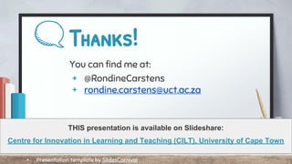 Thanks!
You can find me at:
+ @RondineCarstens
+ rondine.carstens@uct.ac.za
THIS presentation is available on Slideshare:
Centre for Innovation in Learning and Teaching (CILT), University of Cape Town
+ Presentation template by SlidesCarnival
 