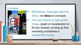 copyright
➢ Remember: Copyright refers to
items, not ideas or concepts
➢ You can rework a copyrighted
image, graph or visualisation to
fit your context, so long as that
reworking constitutes a
substantial change
 