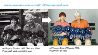 Original
Art Rogers, Puppies, 1985. Black and White
Photograph used on greeting cards
Jeff Koons, String of Puppies, 1988.
Polychrome on wood
https://cpyrightvisualarts.wordpress.com/2011/12/20/art-rogers-vs-jeff-koons/
 