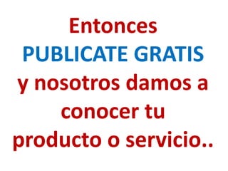 Entonces
 PUBLICATE GRATIS
y nosotros damos a
    conocer tu
producto o servicio..
 