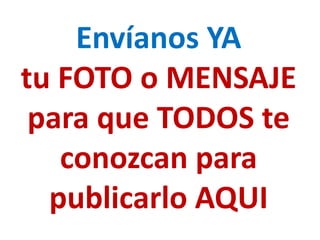 Envíanos YA
tu FOTO o MENSAJE
 para que TODOS te
   conozcan para
  publicarlo AQUI
 