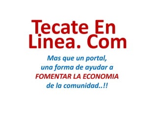 Tecate En
Linea. Com
   Mas que un portal,
 una forma de ayudar a
FOMENTAR LA ECONOMIA
  de la comunidad..!!
 