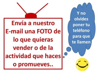 Y no
                        olvides
  Envía a nuestro     poner tu
E-mail una FOTO de     teléfono
                      para que
   lo que quieras     te llamen
   vender o de la
actividad que haces
   o promueves..
 