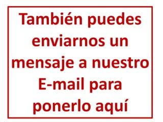 También puedes
   enviarnos un
mensaje a nuestro
    E-mail para
   ponerlo aquí
 