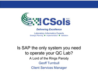 Laboratory Informatics Experts
Strategic Planning  Implementation  Validation
Delivering Excellence
Is SAP the only system you need
to operate your QC Lab?
A Lord of the Rings Parody
Geoff Turnbull
Client Services Manager
 