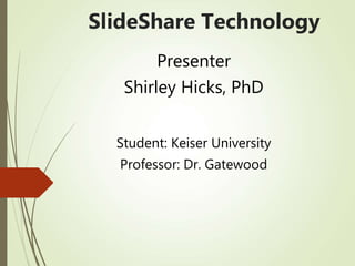 SlideShare Technology
Presenter
Shirley Hicks, PhD
Student: Keiser University
Professor: Dr. Gatewood
 