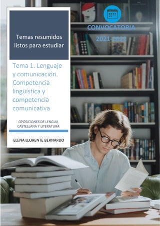 Temas resumidos
listos para estudiar
Tema 1. Lenguaje
y comunicación.
Competencia
lingüística y
competencia
comunicativa
OPOSICIONES DE LENGUA
CASTELLANA Y LITERATURA
ELENA LLORENTE BERNARDO
CONVOCATORIA
2021-2022
 