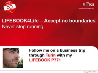 LIFEBOOK4Life – Accept no boundariesNever stop running Follow me on a businesstripthroughTurin withmyLIFEBOOK P771 1 Copyright 2011 FUJITSU 