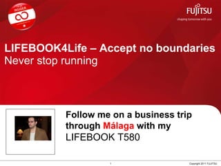 LIFEBOOK4Life – Accept no boundaries Never stop running 1 Copyright 2011 FUJITSU Follow me on a business trip through  Málaga  with my  LIFEBOOK T580 