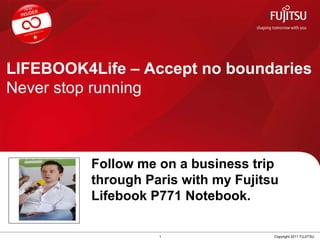 LIFEBOOK4Life – Accept no boundaries Never stop running 1 Copyright 2011 FUJITSU Follow me on a business trip through Paris   with my Fujitsu Lifebook P771 Notebook. Insert  Your Profile  Picture here 