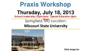Praxis Workshop
Click image for
Springfield, MO Location:
Missouri State University
Thursday, July 18, 2013
School Leadership (12pm-3pm) Special Education (6pm-
9pm)
 