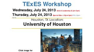 TExES Workshop
Click image for
Houston, TX Location:
University of Houston
Wednesday, July 24, 2013 School Leadership (6 pm-9 pm)
Thursday, July 24, 2013 Special Educ. (12pm-3pm) ESL (6pm-
9pm)
 