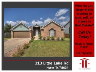 313 Little Lake Rd
Hutto, Tx 78634
Who do you
know that’s
looking to
buy, sell, or
invest in
Real Estate?
Call Us
Today!
Rosie & Roger
Hayer
512.796.9395
 
