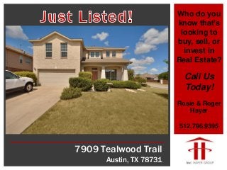 7909 Tealwood Trail
Austin, TX 78731
Who do you
know that’s
looking to
buy, sell, or
invest in
Real Estate?
Call Us
Today!
Rosie & Roger
Hayer
512.796.9395
 